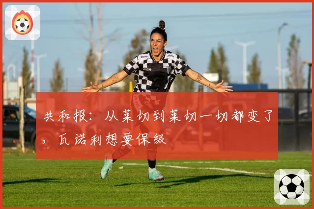 共和报：从莱切到莱切一切都变了，瓦诺利想要保级