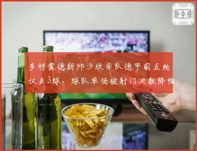 多特蒙德新帅沙欣率队德甲前五轮仅丢3球，球队单场被射门次数降幅达35%全欧第一