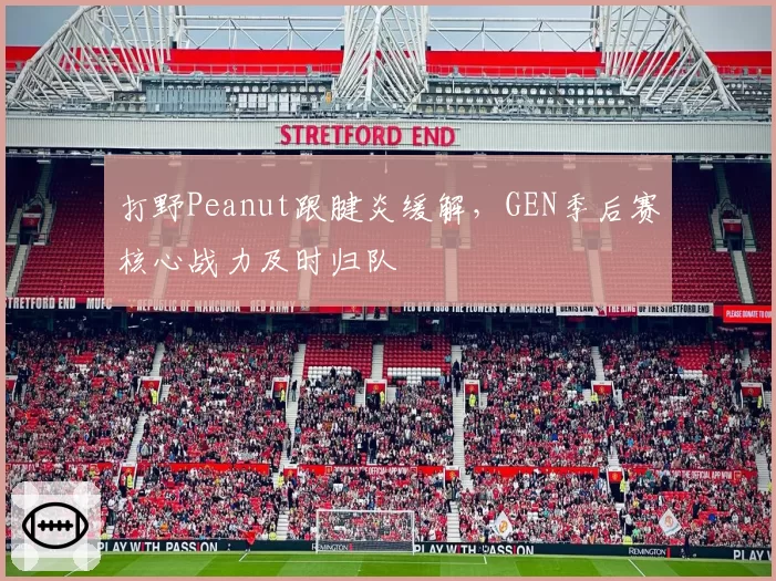 打野Peanut跟腱炎缓解，GEN季后赛核心战力及时归队