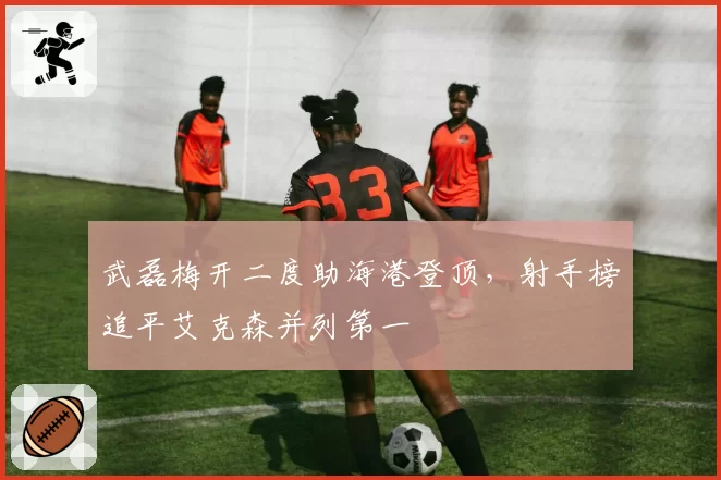 武磊梅开二度助海港登顶，射手榜追平艾克森并列第一