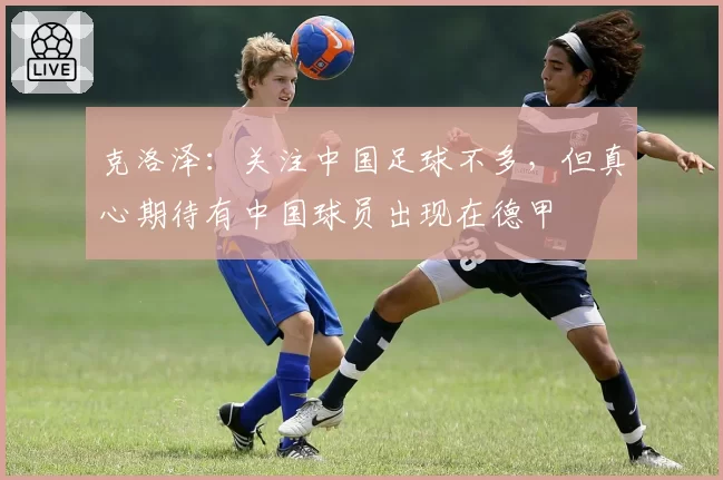 克洛泽：关注中国足球不多，但真心期待有中国球员出现在德甲