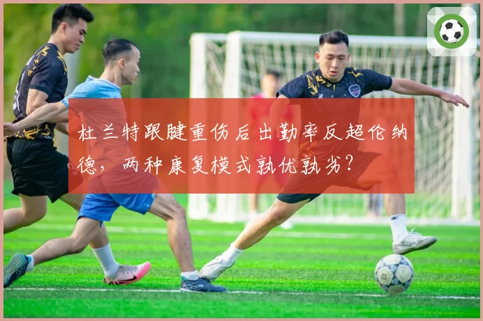 杜兰特跟腱重伤后出勤率反超伦纳德，两种康复模式孰优孰劣？
