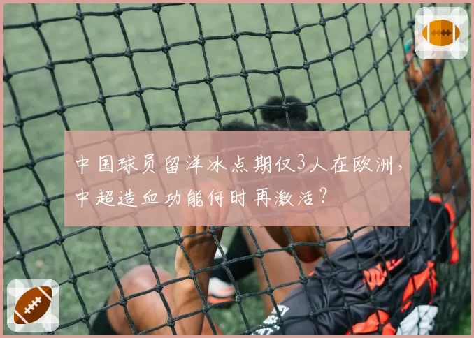 中国球员留洋冰点期仅3人在欧洲，中超造血功能何时再激活？