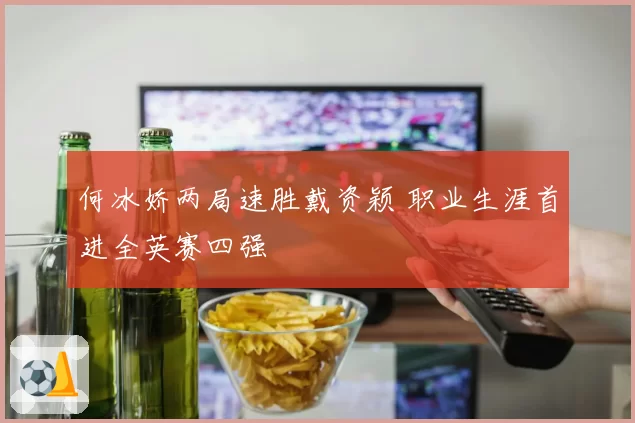 何冰娇两局速胜戴资颖 职业生涯首进全英赛四强