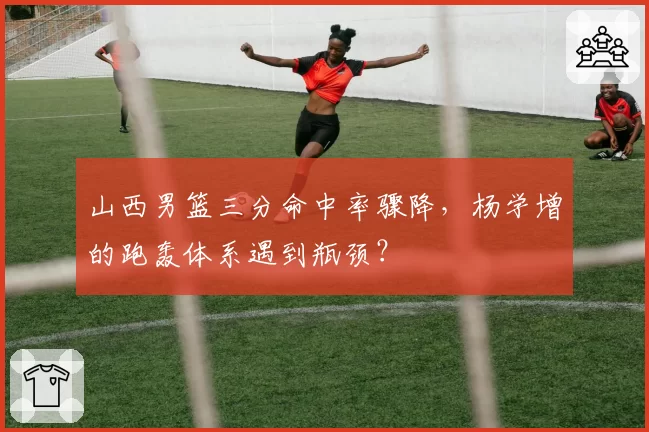 山西男篮三分命中率骤降，杨学增的跑轰体系遇到瓶颈？