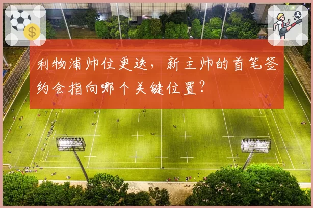 利物浦帅位更迭，新主帅的首笔签约会指向哪个关键位置？