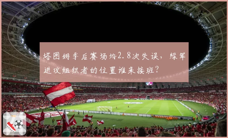 塔图姆季后赛场均2.8次失误,绿军进攻组织者的位置谁来接班?