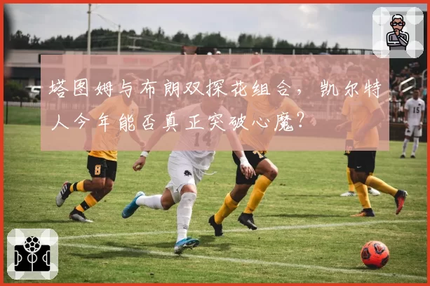 塔图姆与布朗双探花组合，凯尔特人今年能否真正突破心魔？