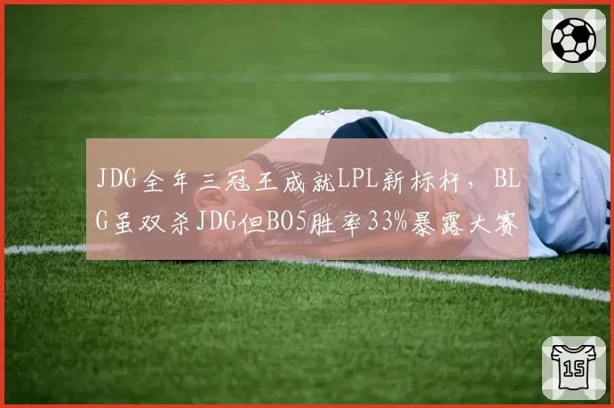 JDG全年三冠王成就LPL新标杆，BLG虽双杀JDG但BO5胜率33%暴露大赛软肋