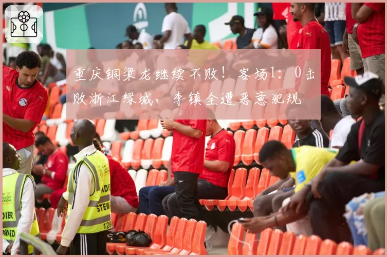 重庆铜梁龙继续不败！客场1：0击败浙江绿城，李镇全遭恶意犯规