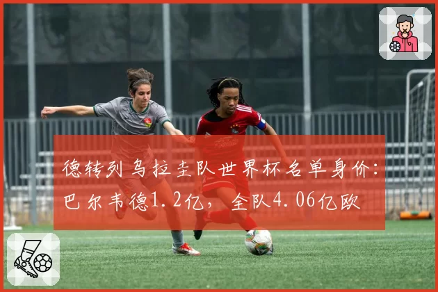 德转列乌拉圭队世界杯名单身价：巴尔韦德1.2亿，全队4.06亿欧