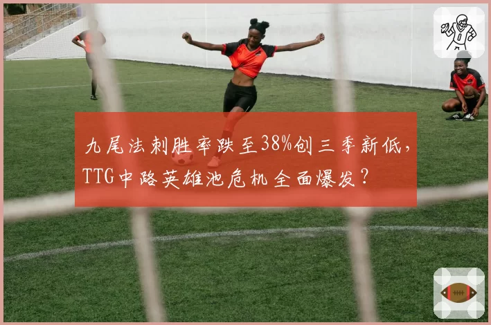九尾法刺胜率跌至38%创三季新低，TTG中路英雄池危机全面爆发？