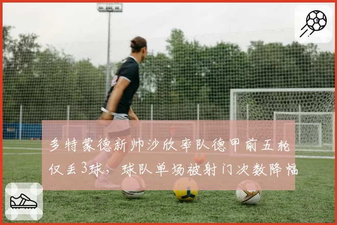 多特蒙德新帅沙欣率队德甲前五轮仅丢3球，球队单场被射门次数降幅达35%全欧第一