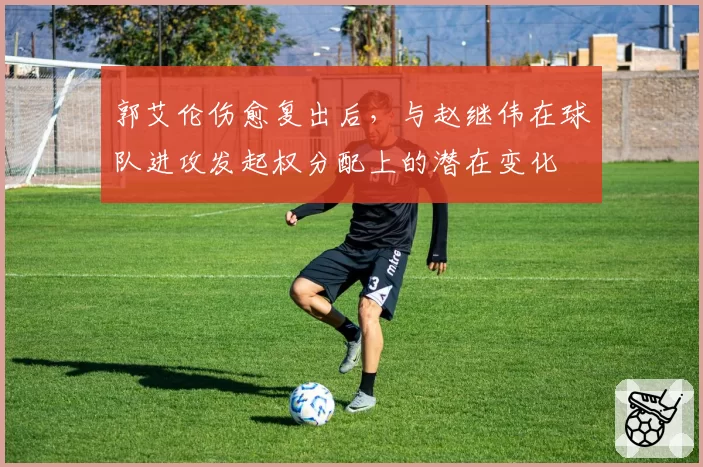 郭艾伦伤愈复出后，与赵继伟在球队进攻发起权分配上的潜在变化