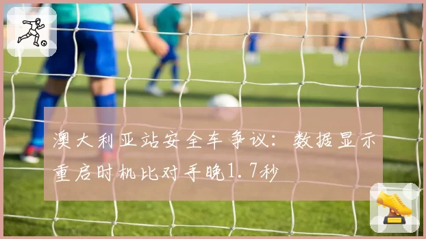 澳大利亚站安全车争议：数据显示重启时机比对手晚1.7秒