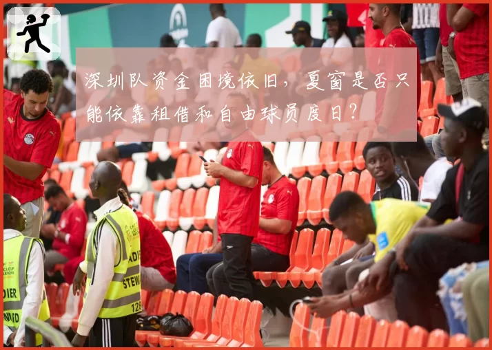 深圳队资金困境依旧，夏窗是否只能依靠租借和自由球员度日？