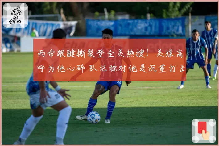西帝跟腱撕裂登全美热搜！美媒高呼为他心碎 队记称对他是沉重打击