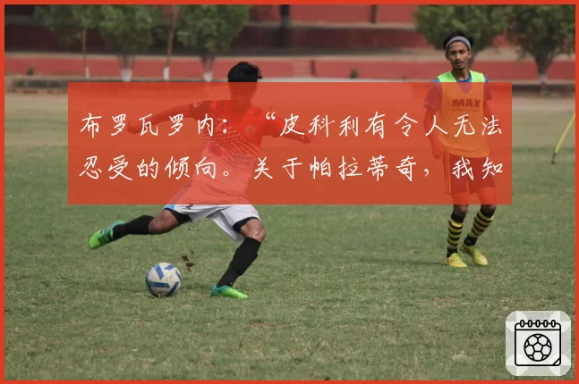 布罗瓦罗内：“皮科利有令人无法忍受的倾向。关于帕拉蒂奇，我知道一件事”