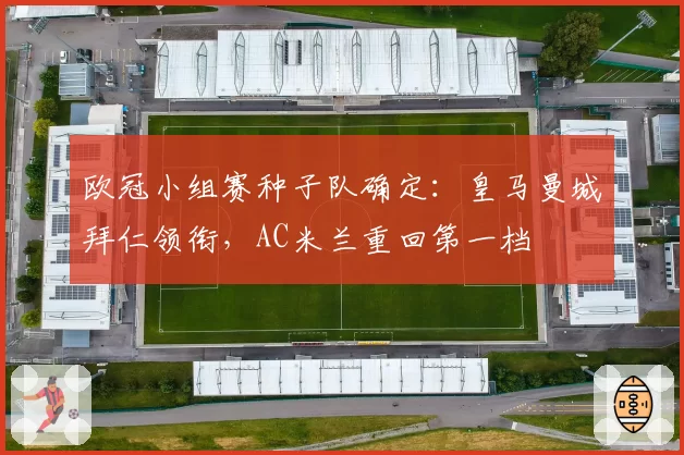 欧冠小组赛种子队确定:皇马曼城拜仁领衔,AC米兰重回第一档