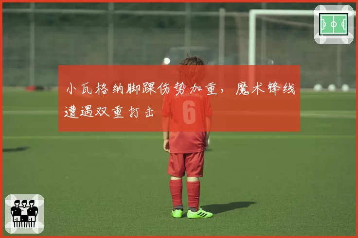 小瓦格纳脚踝伤势加重，魔术锋线遭遇双重打击