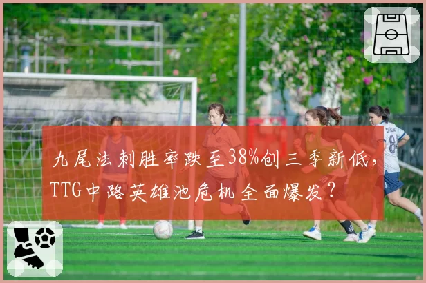 九尾法刺胜率跌至38%创三季新低，TTG中路英雄池危机全面爆发？