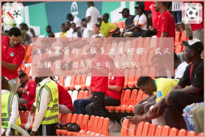 高准翼骨折后恢复进度超前，武汉三镇官方称8月中旬可归队