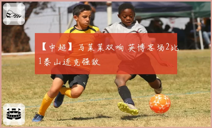 【中超】马莱莱双响 英博客场2比1泰山连克强敌
