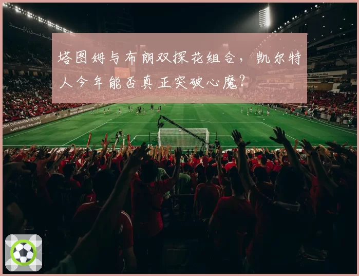 塔图姆与布朗双探花组合，凯尔特人今年能否真正突破心魔？