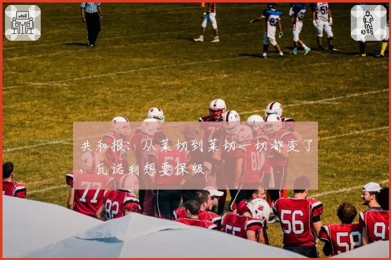 共和报：从莱切到莱切一切都变了，瓦诺利想要保级