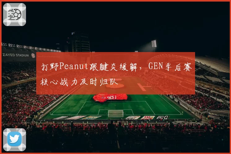 打野Peanut跟腱炎缓解，GEN季后赛核心战力及时归队