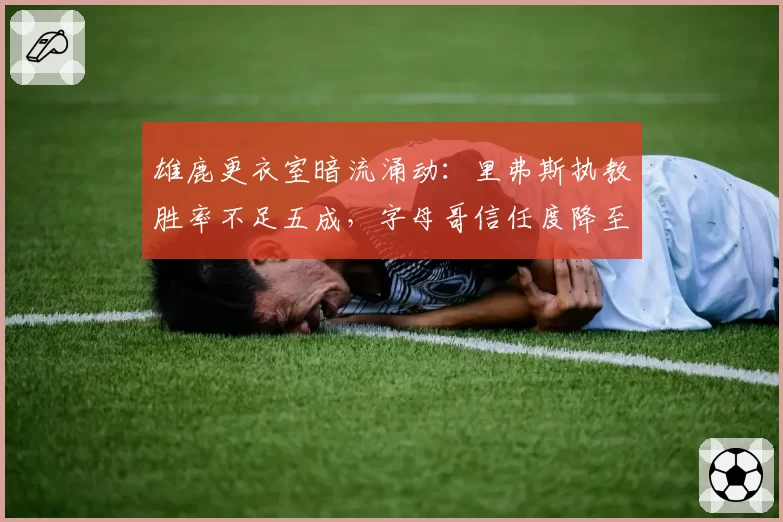雄鹿更衣室暗流涌动：里弗斯执教胜率不足五成，字母哥信任度降至冰点