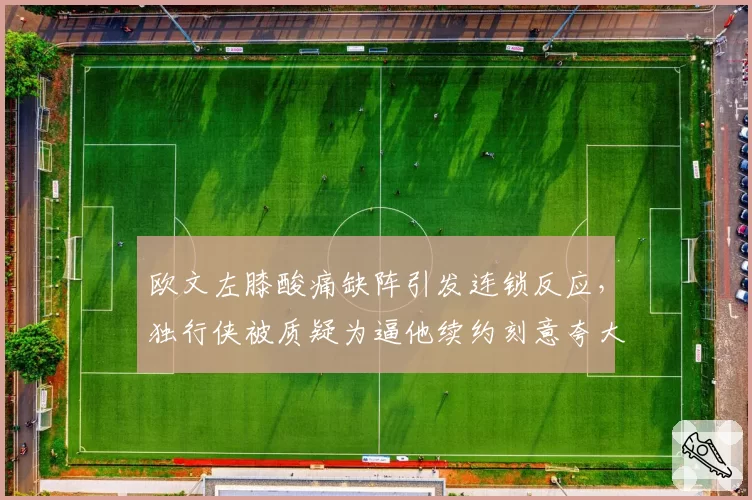 欧文左膝酸痛缺阵引发连锁反应，独行侠被质疑为逼他续约刻意夸大伤情