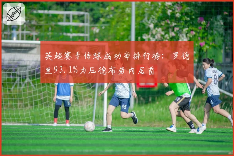 英超赛季传球成功率排行榜:罗德里93.1%力压德布劳内居首