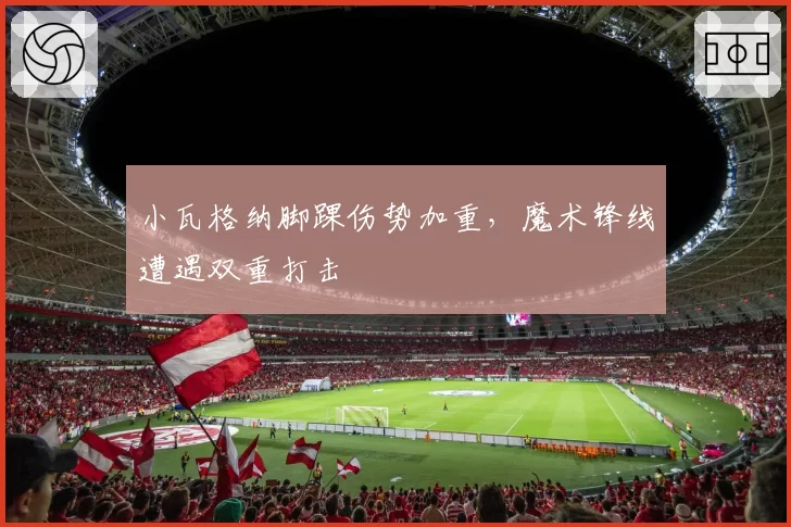 小瓦格纳脚踝伤势加重，魔术锋线遭遇双重打击