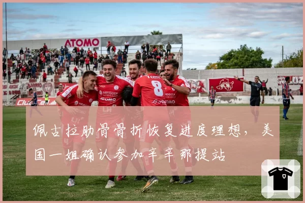 佩古拉肋骨骨折恢复进度理想，美国一姐确认参加辛辛那提站