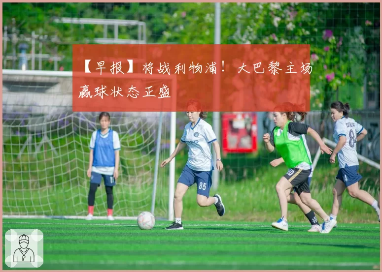 【早报】将战利物浦！大巴黎主场赢球状态正盛