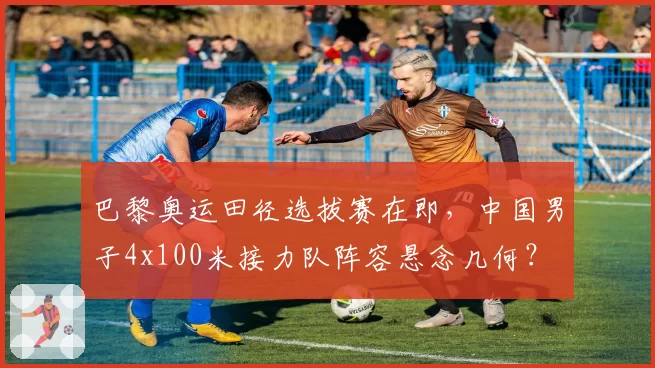 巴黎奥运田径选拔赛在即，中国男子4x100米接力队阵容悬念几何？