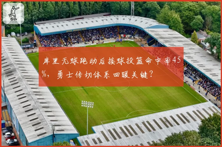 库里无球跑动后接球投篮命中率45%,勇士传切体系回暖关键?
