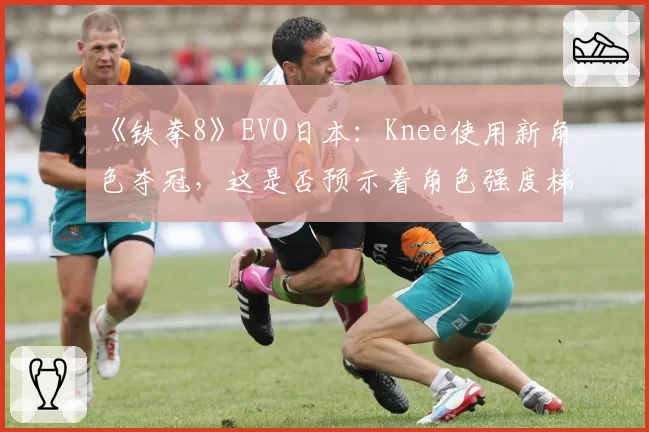 《铁拳8》EVO日本：Knee使用新角色夺冠，这是否预示着角色强度梯队的彻底洗牌？