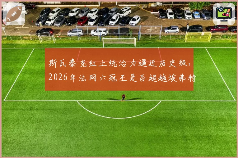 斯瓦泰克红土统治力逼近历史级,2026年法网六冠王是否超越埃弗特?
