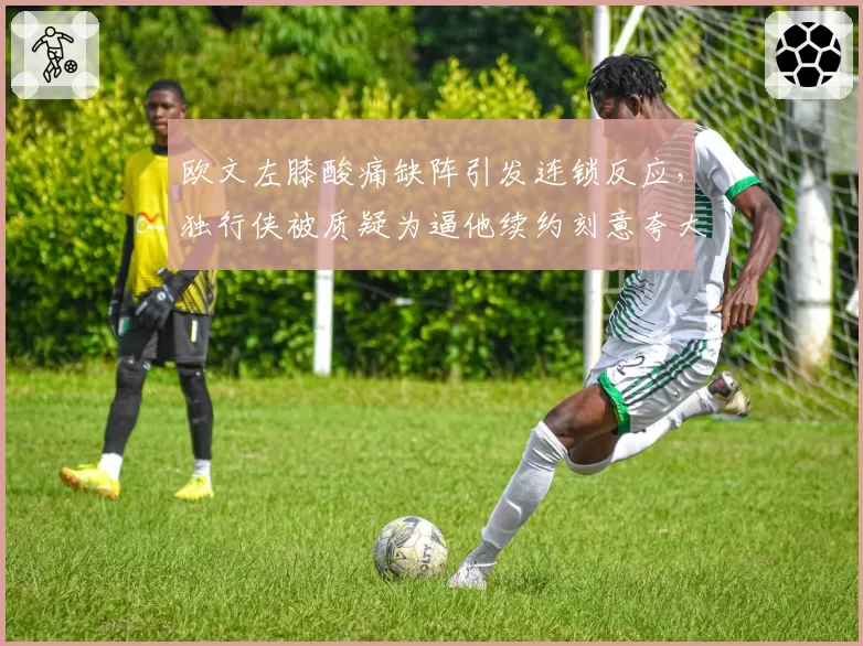 欧文左膝酸痛缺阵引发连锁反应，独行侠被质疑为逼他续约刻意夸大伤情