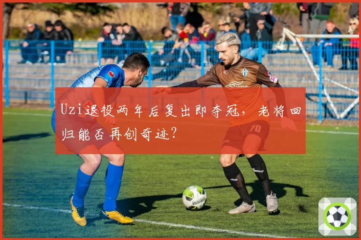 Uzi退役两年后复出即夺冠，老将回归能否再创奇迹？