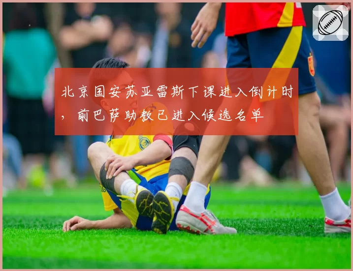 北京国安苏亚雷斯下课进入倒计时，前巴萨助教已进入候选名单