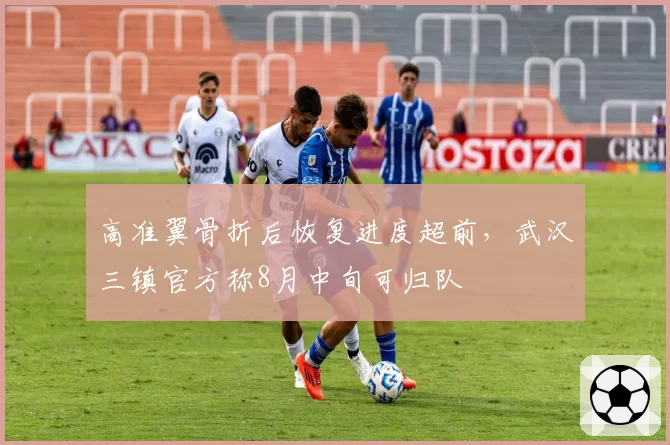 高准翼骨折后恢复进度超前，武汉三镇官方称8月中旬可归队
