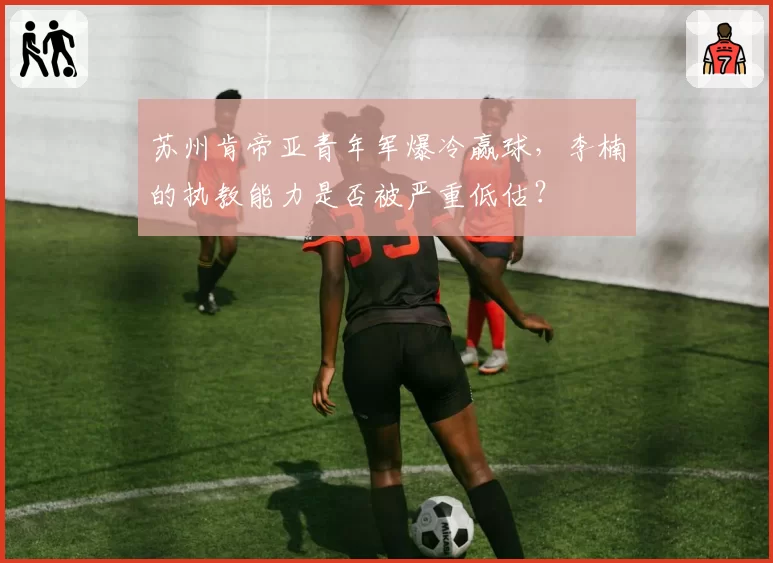 苏州肯帝亚青年军爆冷赢球，李楠的执教能力是否被严重低估？
