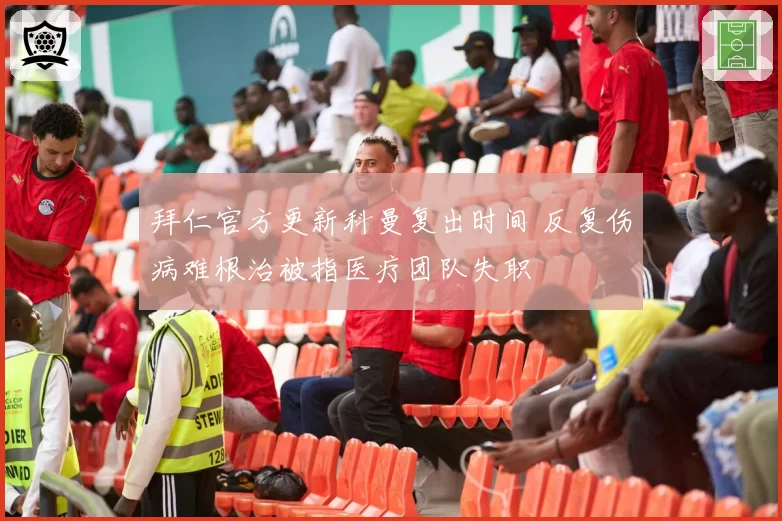 拜仁官方更新科曼复出时间 反复伤病难根治被指医疗团队失职