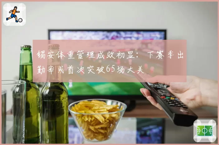 锡安体重管理成效初显：下赛季出勤率或首次突破65场大关
