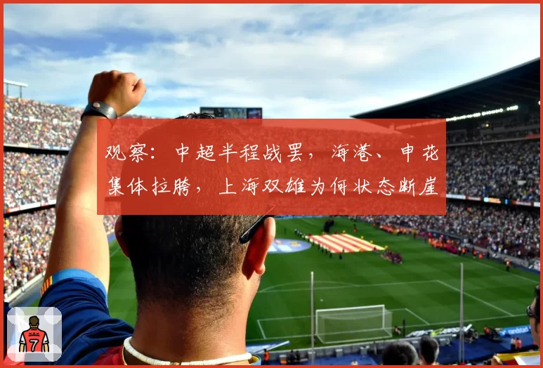 观察：中超半程战罢，海港、申花集体拉胯，上海双雄为何状态断崖式下滑？