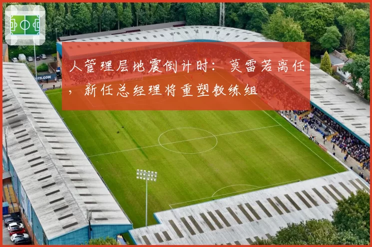 人管理层地震倒计时：莫雷若离任，新任总经理将重塑教练组