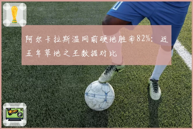 阿尔卡拉斯温网前硬地胜率82%：近五年草地之王数据对比